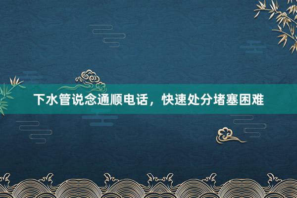 下水管说念通顺电话，快速处分堵塞困难