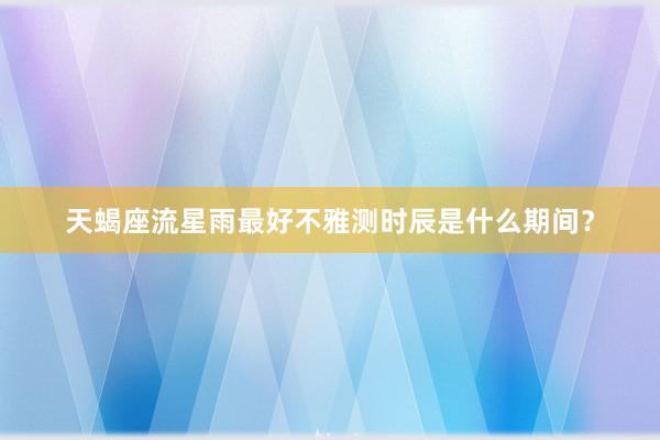 天蝎座流星雨最好不雅测时辰是什么期间？