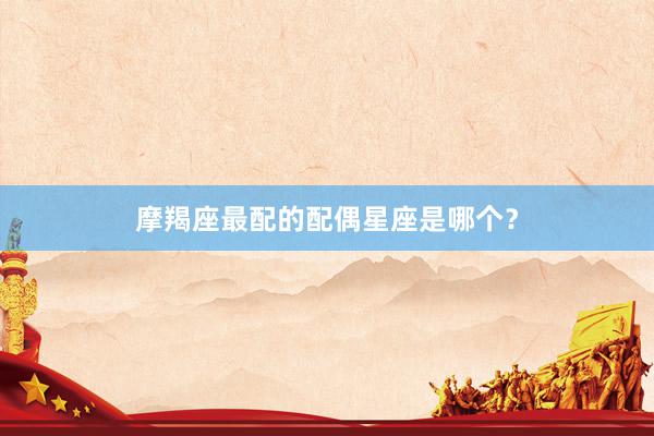 摩羯座最配的配偶星座是哪个？
