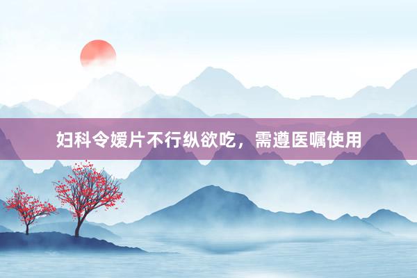 妇科令嫒片不行纵欲吃，需遵医嘱使用