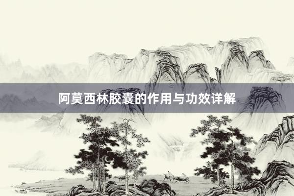阿莫西林胶囊的作用与功效详解