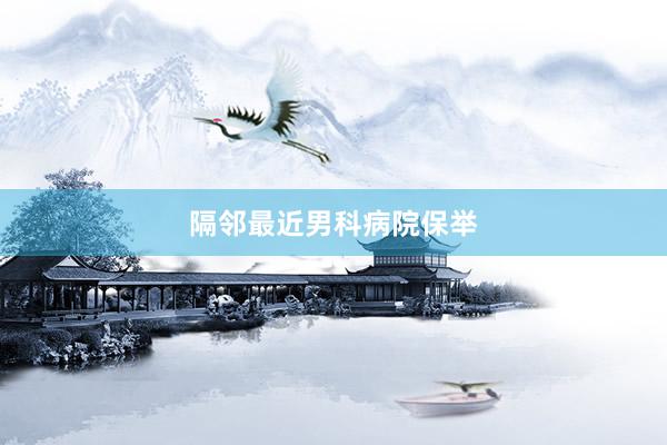 隔邻最近男科病院保举