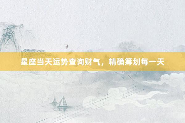 星座当天运势查询财气，精确筹划每一天