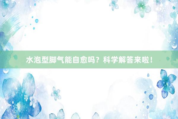 水泡型脚气能自愈吗？科学解答来啦！