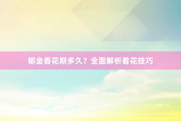 郁金香花期多久？全面解析着花技巧