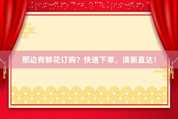 那边有鲜花订购？快速下单，清新直达！