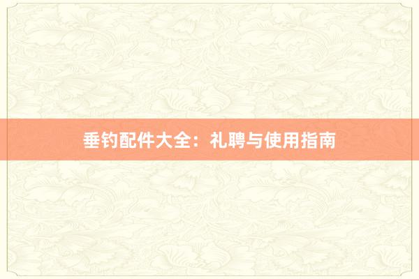 垂钓配件大全：礼聘与使用指南