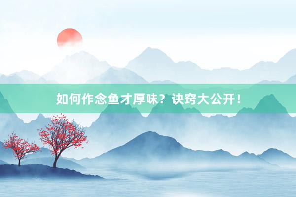 如何作念鱼才厚味？诀窍大公开！