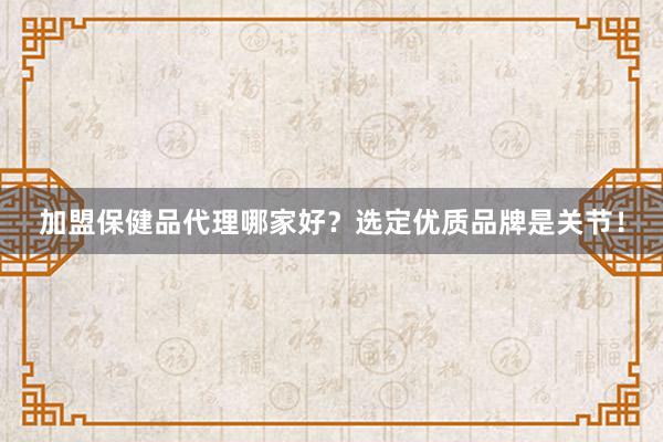 加盟保健品代理哪家好？选定优质品牌是关节！