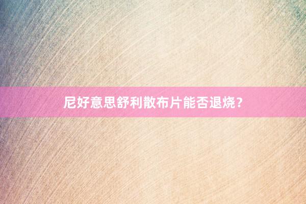 尼好意思舒利散布片能否退烧？