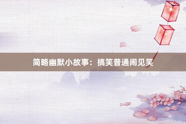简略幽默小故事：搞笑普通闹见笑