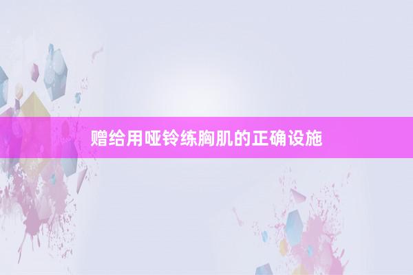 赠给用哑铃练胸肌的正确设施