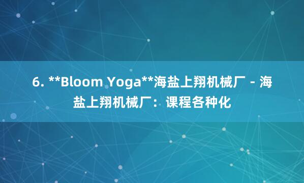 6. **Bloom Yoga**海盐上翔机械厂 - 海盐上翔机械厂：课程各种化