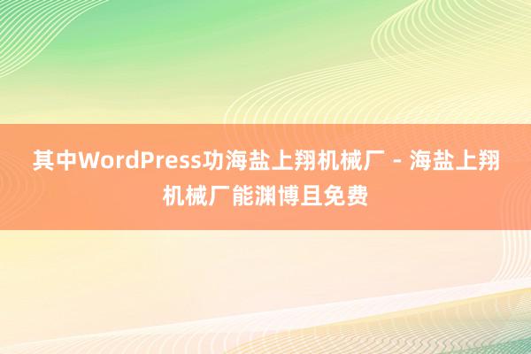 其中WordPress功海盐上翔机械厂 - 海盐上翔机械厂能渊博且免费