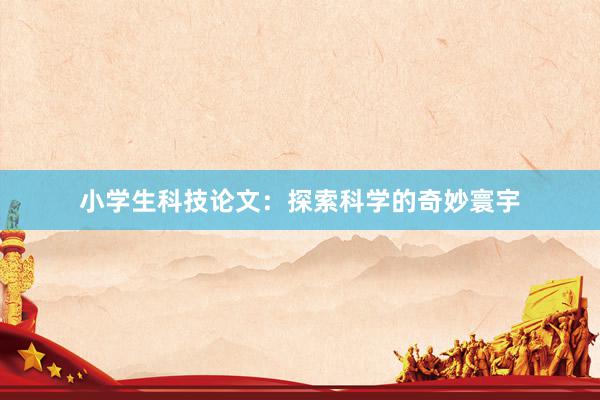 小学生科技论文：探索科学的奇妙寰宇