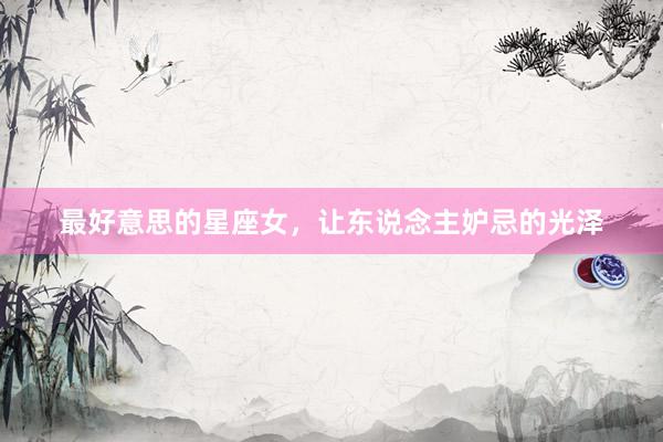 最好意思的星座女，让东说念主妒忌的光泽