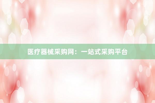 医疗器械采购网：一站式采购平台