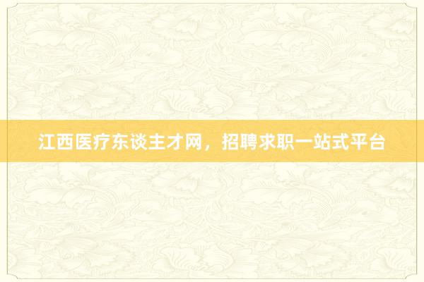 江西医疗东谈主才网，招聘求职一站式平台